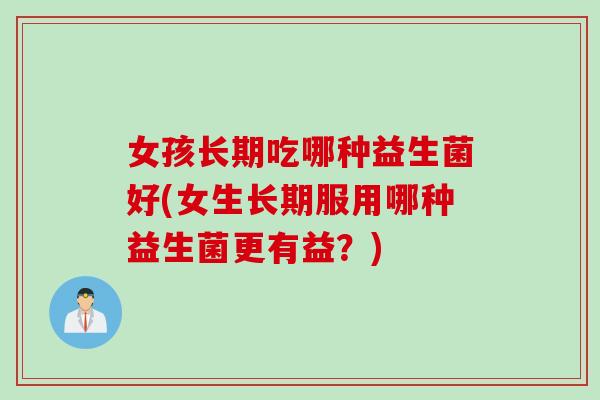 女孩长期吃哪种益生菌好(女生长期服用哪种益生菌更有益？)