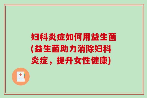 妇科炎症如何用益生菌(益生菌助力消除妇科炎症，提升女性健康)