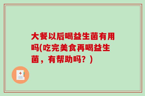 大餐以后喝益生菌有用吗(吃完美食再喝益生菌，有帮助吗？)