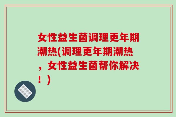 女性益生菌调理更年期潮热(调理更年期潮热，女性益生菌帮你解决！)
