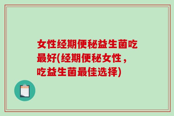 女性经期便秘益生菌吃最好(经期便秘女性，吃益生菌最佳选择)