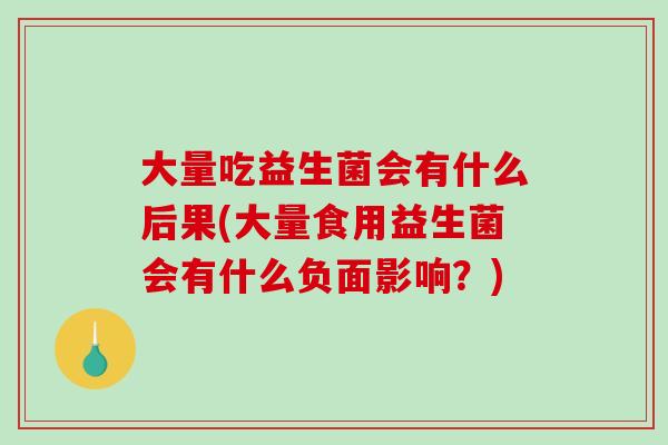 大量吃益生菌会有什么后果(大量食用益生菌会有什么负面影响？)
