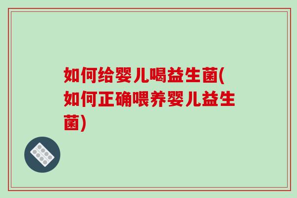 如何给婴儿喝益生菌(如何正确喂养婴儿益生菌)