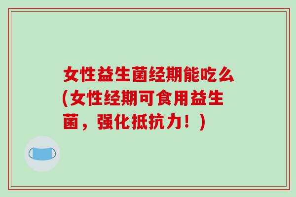 女性益生菌经期能吃么(女性经期可食用益生菌，强化抵抗力！)