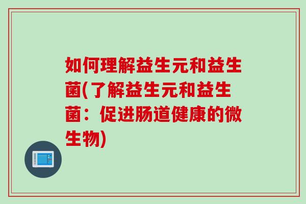 如何理解益生元和益生菌(了解益生元和益生菌：促进肠道健康的微生物)