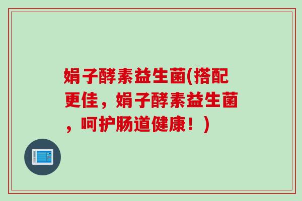 娟子酵素益生菌(搭配更佳，娟子酵素益生菌，呵护肠道健康！)