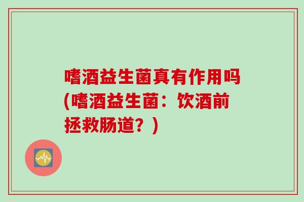 嗜酒益生菌真有作用吗(嗜酒益生菌：饮酒前拯救肠道？)