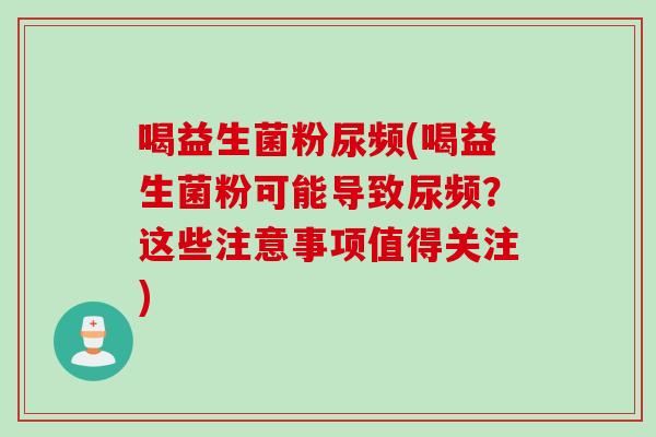 喝益生菌粉尿频(喝益生菌粉可能导致尿频？这些注意事项值得关注)