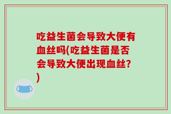 吃益生菌会导致大便有血丝吗(吃益生菌是否会导致大便出现血丝？)