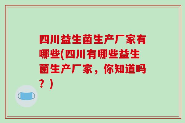 四川益生菌生产厂家有哪些(四川有哪些益生菌生产厂家,你知道吗?) 四川益生菌生产厂家有哪些(四川有哪些益生菌生产厂家,你知道吗?)