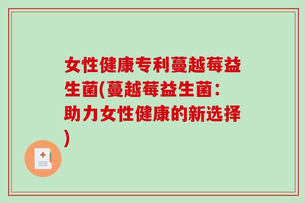 女性健康专利蔓越莓益生菌(蔓越莓益生菌:助力女性健康的新选择) 女性健康专利蔓越莓益生菌(蔓越莓益生菌:助力女性健康的新选择)