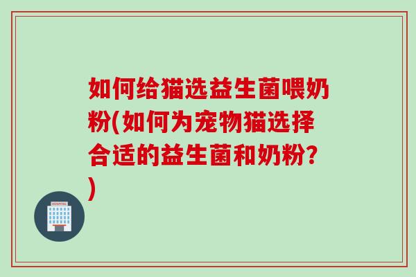 如何给猫选益生菌喂奶粉(如何为宠物猫选择合适的益生菌和奶粉？)