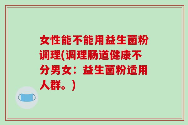 女性能不能用益生菌粉调理(调理肠道健康不分男女：益生菌粉适用人群。)