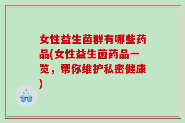 女性益生菌群有哪些药品(女性益生菌药品一览，帮你维护私密健康)