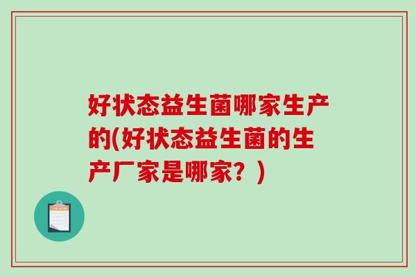 好状态益生菌哪家生产的(好状态益生菌的生产厂家是哪家?) 好状态益生菌哪家生产的(好状态益生菌的生产厂家是哪家?)