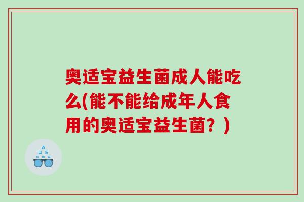 奥适宝益生菌成人能吃么(能不能给成年人食用的奥适宝益生菌？)