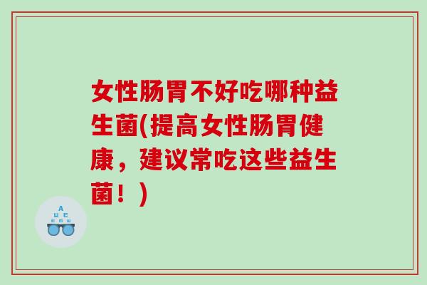 女性肠胃不好吃哪种益生菌(提高女性肠胃健康，建议常吃这些益生菌！)
