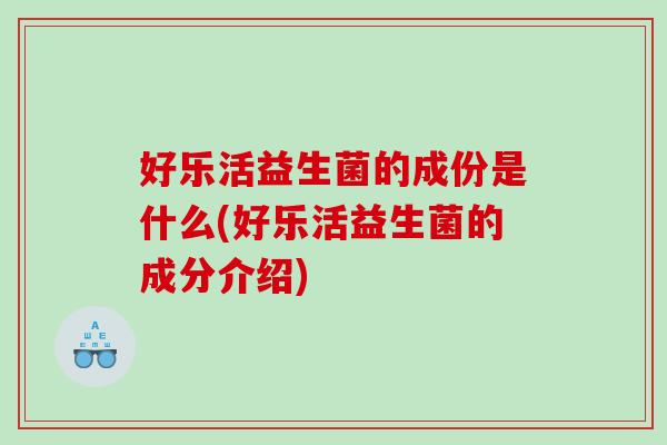 好乐活益生菌的成份是什么(好乐活益生菌的成分介绍)