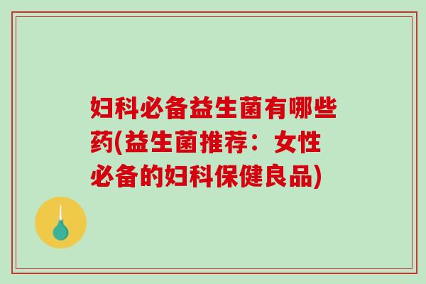 妇科必备益生菌有哪些药(益生菌推荐：女性必备的妇科保健良品)