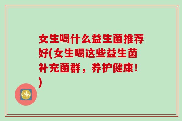 女生喝什么益生菌推荐好(女生喝这些益生菌补充菌群，养护健康！)