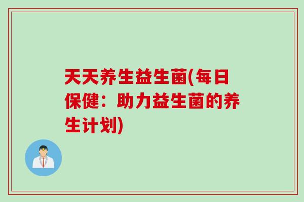 天天养生益生菌(每日保健：助力益生菌的养生计划)