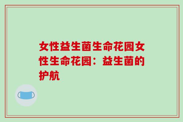 女性益生菌生命花园女性生命花园：益生菌的护航