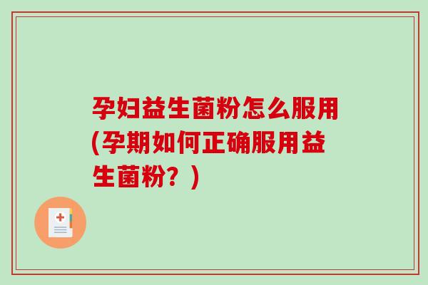 孕妇益生菌粉怎么服用(孕期如何正确服用益生菌粉？)