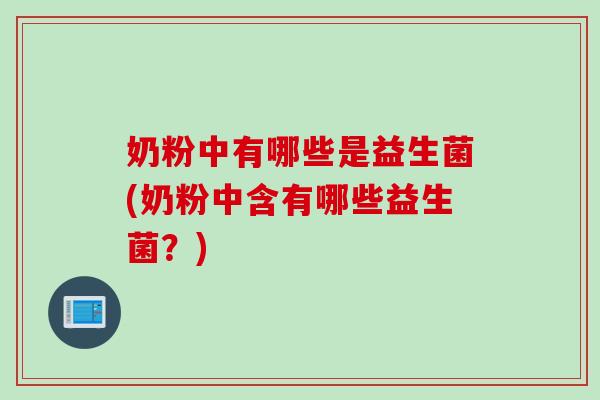 奶粉中有哪些是益生菌(奶粉中含有哪些益生菌？)