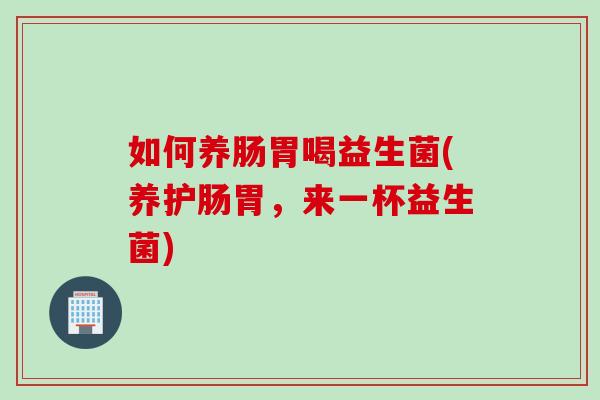 如何养肠胃喝益生菌(养护肠胃，来一杯益生菌)