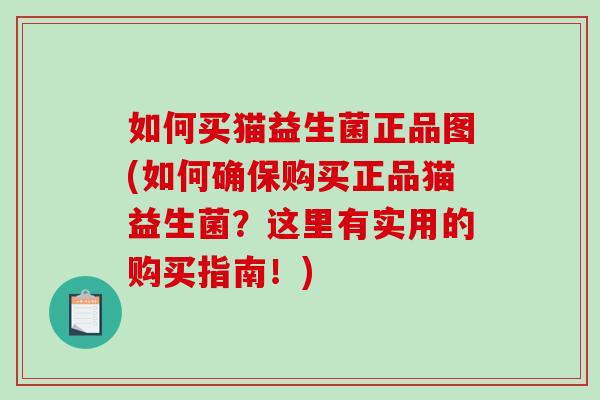 如何买猫益生菌正品图(如何确保购买正品猫益生菌?这里有实用的购买指南!) 如何买猫益生菌正品图(如何确保购买正品猫益生菌?这里有实用的购买指南!)