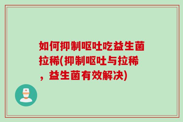 如何抑制呕吐吃益生菌拉稀(抑制呕吐与拉稀，益生菌有效解决)
