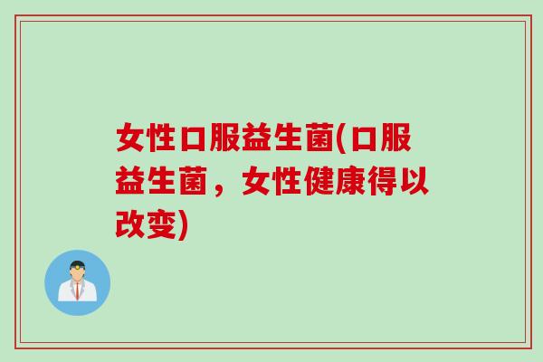 女性口服益生菌(口服益生菌，女性健康得以改变)