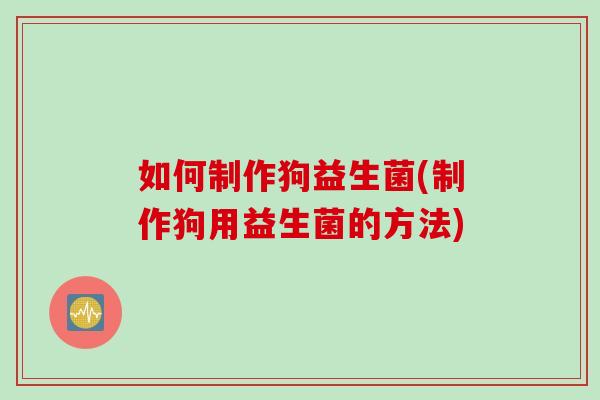 如何制作狗益生菌(制作狗用益生菌的方法) 如何制作狗益生菌(制作狗用益生菌的方法)