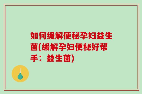 如何缓解便秘孕妇益生菌(缓解孕妇便秘好帮手：益生菌)