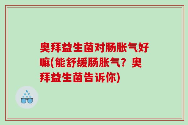 奥拜益生菌对肠好嘛(能舒缓肠?奥拜益生菌告诉你) 奥拜益生菌对肠好嘛(能舒缓肠?奥拜益生菌告诉你)