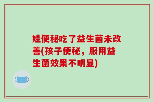娃便秘吃了益生菌未改善(孩子便秘，服用益生菌效果不明显)