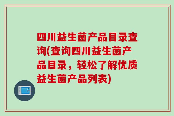 四川益生菌产品目录查询(查询四川益生菌产品目录，轻松了解优质益生菌产品列表)