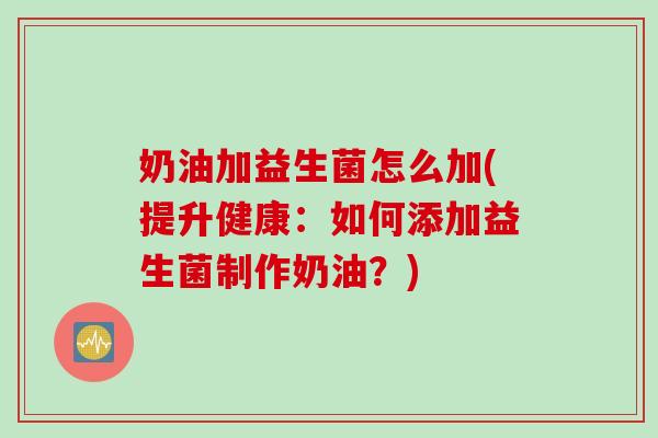 奶油加益生菌怎么加(提升健康：如何添加益生菌制作奶油？)