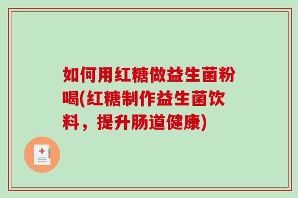 如何用红糖做益生菌粉喝(红糖制作益生菌饮料,提升肠道健康) 如何用红糖做益生菌粉喝(红糖制作益生菌饮料,提升肠道健康)