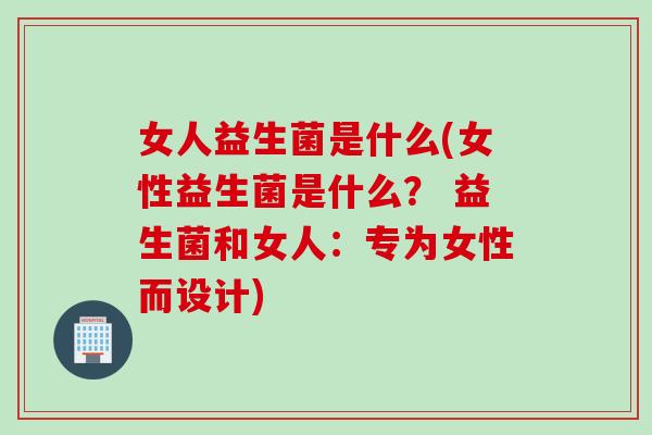 女人益生菌是什么(女性益生菌是什么？ 益生菌和女人：专为女性而设计)