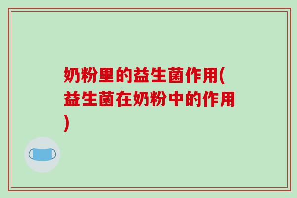 奶粉里的益生菌作用(益生菌在奶粉中的作用)