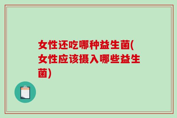 女性还吃哪种益生菌(女性应该摄入哪些益生菌)