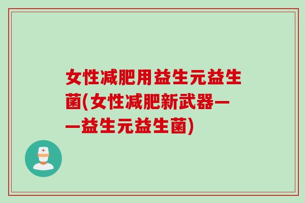 女性减肥用益生元益生菌(女性减肥新武器——益生元益生菌)