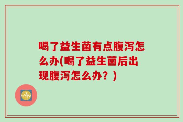 喝了益生菌有点腹泻怎么办(喝了益生菌后出现腹泻怎么办？)