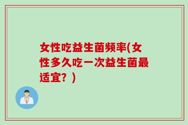 女性吃益生菌频率(女性多久吃一次益生菌最适宜？)