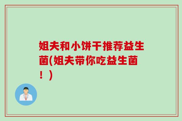 姐夫和小饼干推荐益生菌(姐夫带你吃益生菌！)