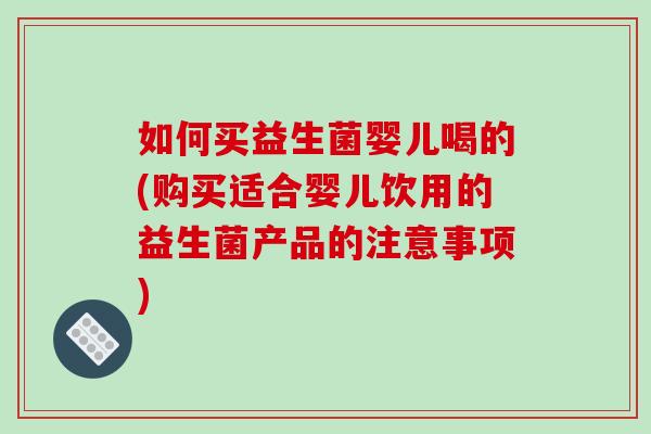 如何买益生菌婴儿喝的(购买适合婴儿饮用的益生菌产品的注意事项)