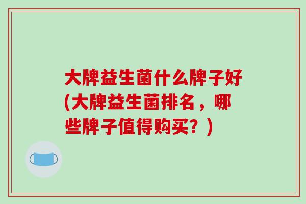大牌益生菌什么牌子好(大牌益生菌排名，哪些牌子值得购买？)