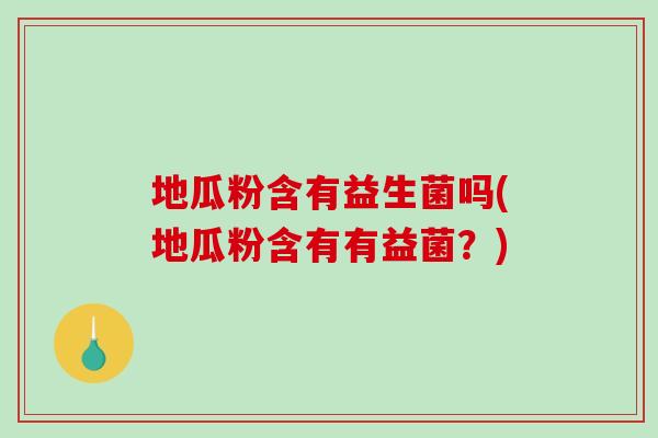 地瓜粉含有益生菌吗(地瓜粉含有有益菌？)