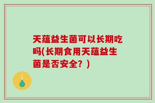 天蕴益生菌可以长期吃吗(长期食用天蕴益生菌是否安全？)